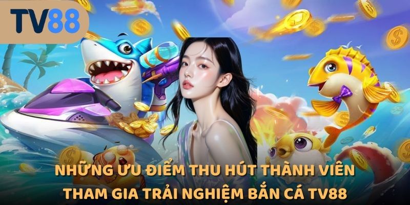 Những ưu điểm thu hút thành viên tham gia trải nghiệm bắn cá TV88