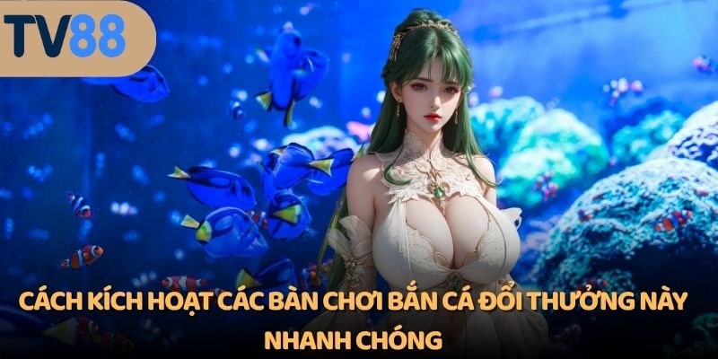 Cách kích hoạt các bàn chơi bắn cá đổi thưởng này nhanh chóng