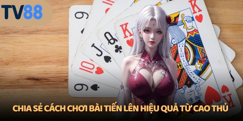 Chia sẻ cách chơi bài Tiến Lên hiệu quả từ cao thủ