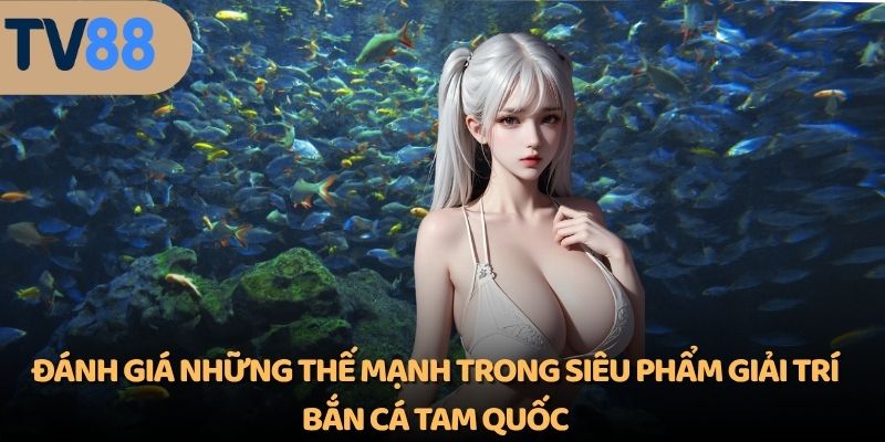 Đánh giá những thế mạnh trong siêu phẩm giải trí bắn cá tam quốc
