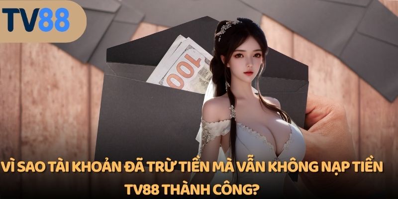 Vì sao tài khoản đã trừ tiền mà vẫn không nạp tiền TV88 thành công?